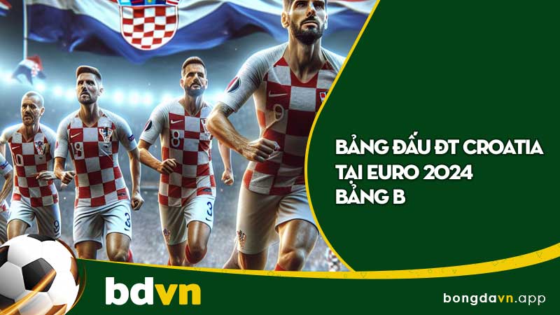 Bảng đấu ĐT Croatia tại Euro 2024 Bảng B