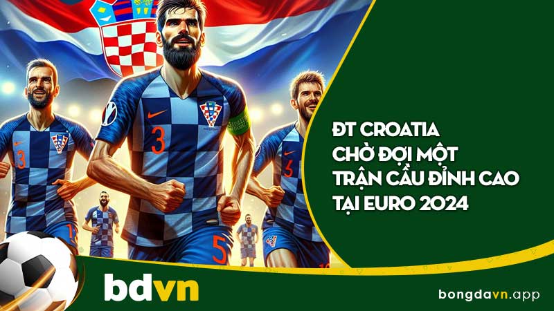 ĐT Croatia Chờ Đợi Một Trận Cầu Đỉnh Cao Tại EURO 2024