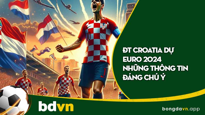 ĐT Croatia dự Euro 2024 những thông tin đáng chú ý