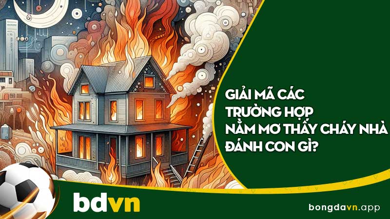 Giải mã các trường hợp nằm mơ thấy cháy nhà đánh con gì?