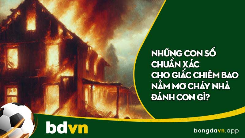 Những con số chuẩn xác cho giấc chiêm bao nằm mơ cháy nhà đánh con gì?